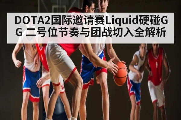 DOTA2国际邀请赛Liquid硬碰GG 二号位节奏与团战切入全解析