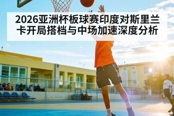 2026亚洲杯板球赛印度对斯里兰卡开局搭档与中场加速深度分析